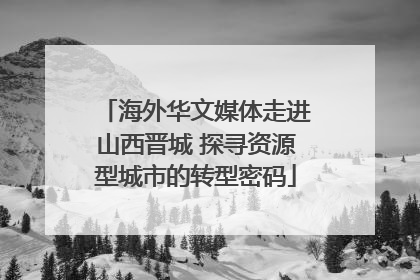 海外华文媒体走进山西晋城 探寻资源型城市的转型密码