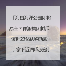 海昌海洋公园即将易主？祥源集团拟斥资近23亿认购新股，拿下近四成股份