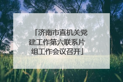 济南市直机关党建工作第六联系片组工作会议召开
