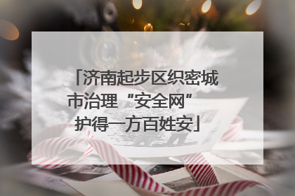 济南起步区织密城市治理“安全网” 护得一方百姓安