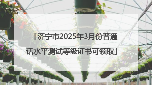 济宁市2025年3月份普通话水平测试等级证书可领取