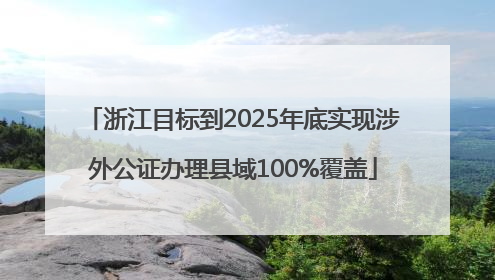 浙江目标到2025年底实现涉外公证办理县域100%覆盖