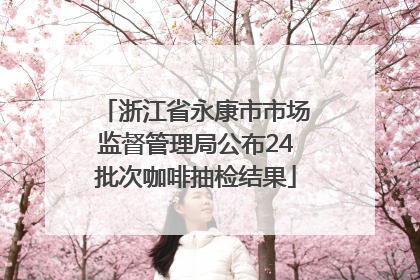 浙江省永康市市场监督管理局公布24批次咖啡抽检结果