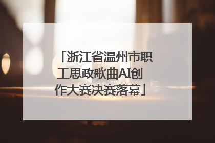 浙江省温州市职工思政歌曲AI创作大赛决赛落幕