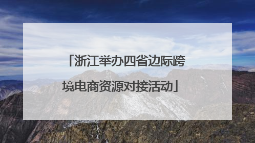 浙江举办四省边际跨境电商资源对接活动
