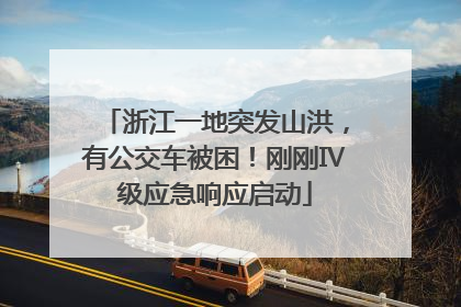 浙江一地突发山洪，有公交车被困！刚刚Ⅳ级应急响应启动