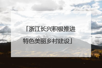 浙江长兴积极推进特色美丽乡村建设