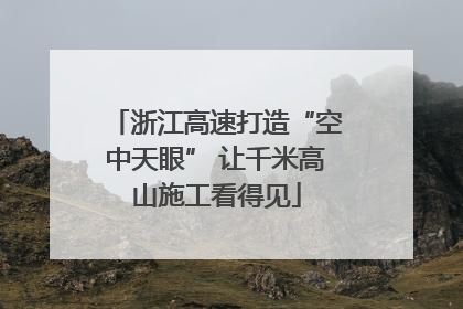 浙江高速打造“空中天眼” 让千米高山施工看得见