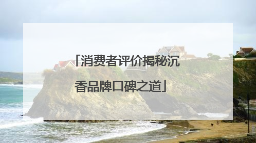 消费者评价揭秘沉香品牌口碑之道