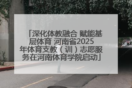 深化体教融合 赋能基层体育 河南省2025年体育支教（训）志愿服务在河南体育学院启动