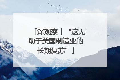 深观察丨“这无助于美国制造业的长期复苏”
