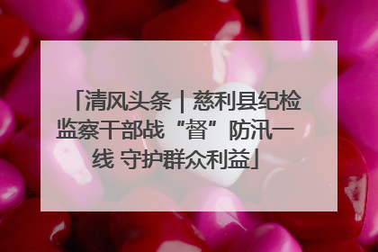 清风头条｜慈利县纪检监察干部战“督”防汛一线 守护群众利益