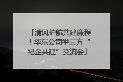 清风护航共建廉程！华东公司举三方“纪企共建”交流会