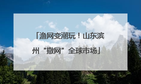 渔网变潮玩！山东滨州“撒网”全球市场