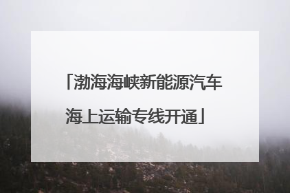 渤海海峡新能源汽车海上运输专线开通