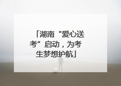 湖南“爱心送考”启动，为考生梦想护航