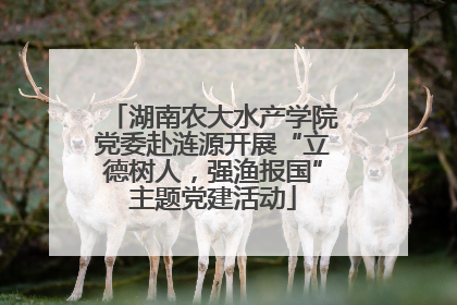 湖南农大水产学院党委赴涟源开展“立德树人，强渔报国”主题党建活动