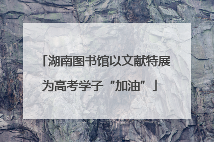 湖南图书馆以文献特展为高考学子“加油”