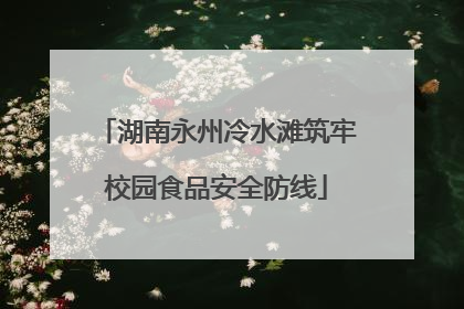 湖南永州冷水滩筑牢校园食品安全防线
