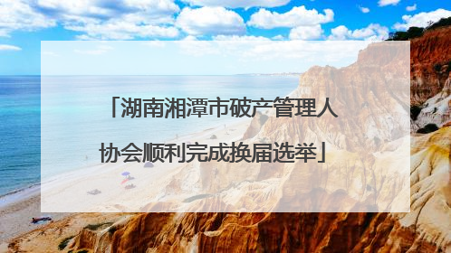 湖南湘潭市破产管理人协会顺利完成换届选举