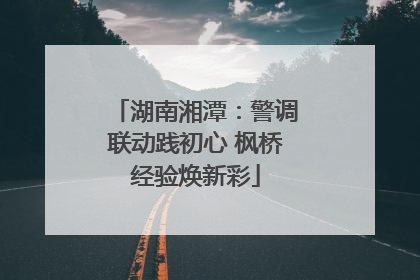 湖南湘潭：警调联动践初心 枫桥经验焕新彩