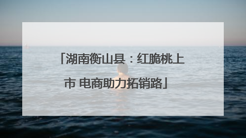 湖南衡山县：红脆桃上市 电商助力拓销路