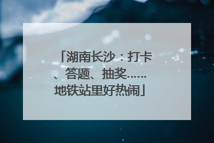 湖南长沙：打卡、答题、抽奖……地铁站里好热闹