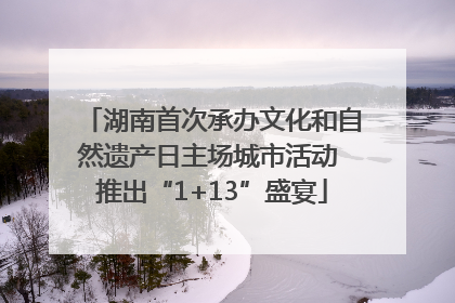 湖南首次承办文化和自然遗产日主场城市活动 推出“1+13”盛宴