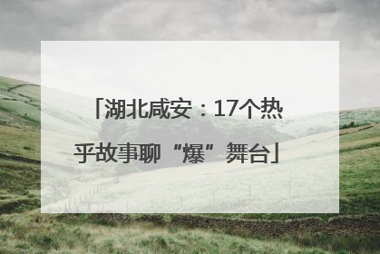 湖北咸安：17个热乎故事聊“爆”舞台
