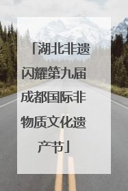 湖北非遗闪耀第九届成都国际非物质文化遗产节