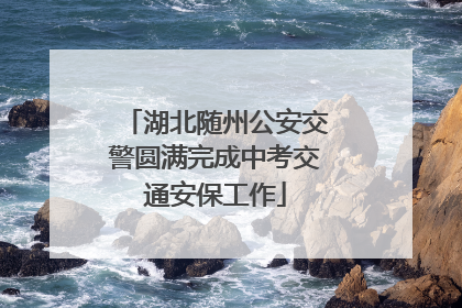 湖北随州公安交警圆满完成中考交通安保工作