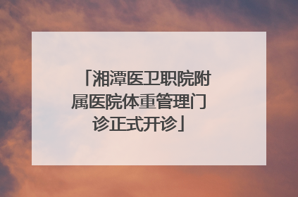 湘潭医卫职院附属医院体重管理门诊正式开诊