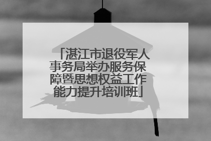 湛江市退役军人事务局举办服务保障暨思想权益工作能力提升培训班