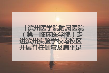 滨州医学院附属医院（第一临床医学院）走进滨州实验学校南校区开展脊柱侧弯及扁平足公益筛查活动