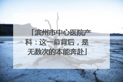 滨州市中心医院产科：这一幕背后，是无数次的本能奔赴