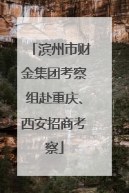 滨州市财金集团考察组赴重庆、西安招商考察