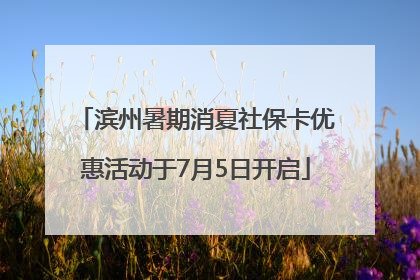 滨州暑期消夏社保卡优惠活动于7月5日开启