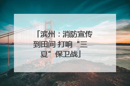 滨州：消防宣传到田间 打响“三夏”保卫战