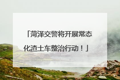 菏泽交警将开展常态化渣土车整治行动！