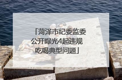 菏泽市纪委监委公开曝光4起违规吃喝典型问题