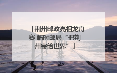 荆州邮政亮相龙舟赛 临时邮局“把荆州寄给世界”