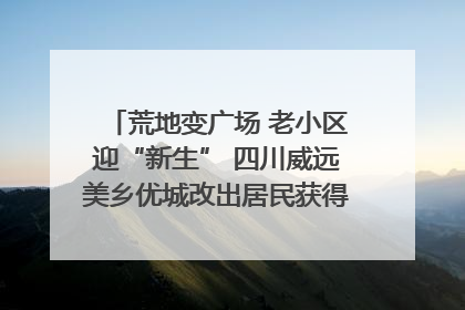 荒地变广场 老小区迎“新生” 四川威远美乡优城改出居民获得感｜万千气象看四川