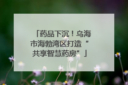 药品下沉！乌海市海勃湾区打造“共享智慧药房”