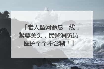 老人坠河命悬一线，紧要关头，民警消防员医护个个不含糊！