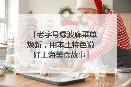老字号绿波廊菜单焕新，用本土特色说好上海美食故事