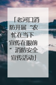 老河口消防开展“农忙在当下 宣传在眼前”消防安全宣传活动