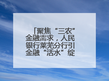 聚焦“三农”金融需求，人民银行莱芜分行引金融“活水”绽乡村振兴之花