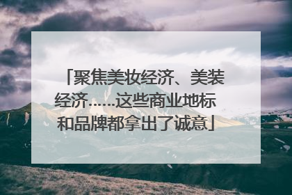 聚焦美妆经济、美装经济……这些商业地标和品牌都拿出了诚意