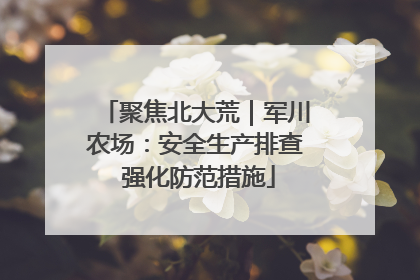 聚焦北大荒｜军川农场：安全生产排查 强化防范措施