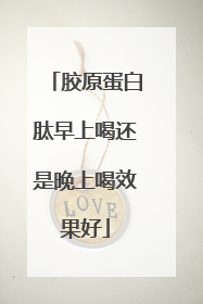 胶原蛋白肽早上喝还是晚上喝效果好